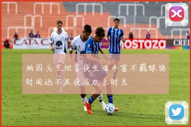纳因戈兰坦言夜生活丰富不羁球场时间远不及夜店欢乐时光