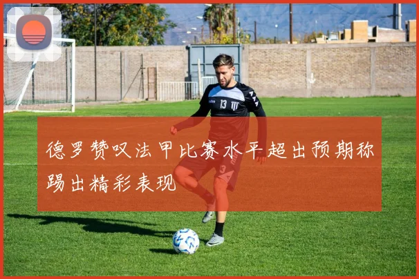 德罗赞叹法甲比赛水平超出预期称踢出精彩表现
