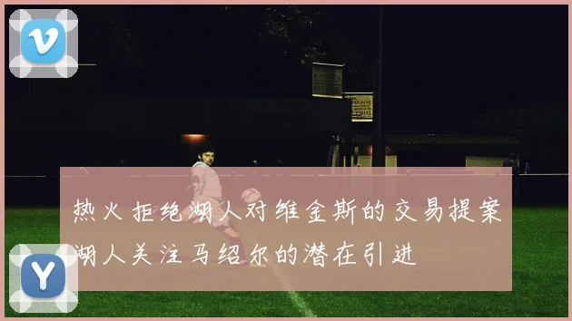 热火拒绝湖人对维金斯的交易提案湖人关注马绍尔的潜在引进