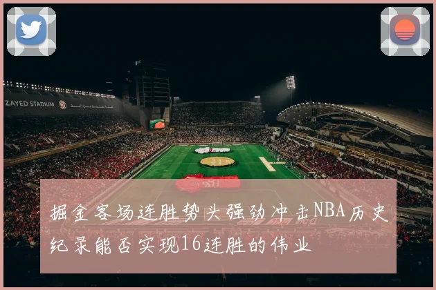 掘金客场连胜势头强劲冲击NBA历史纪录能否实现16连胜的伟业