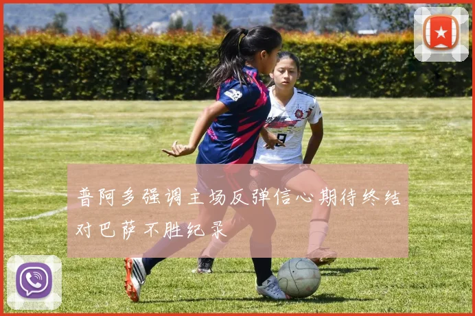 普阿多强调主场反弹信心期待终结对巴萨不胜纪录