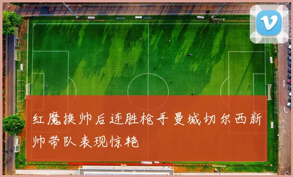 红魔换帅后连胜枪手曼城切尔西新帅带队表现惊艳