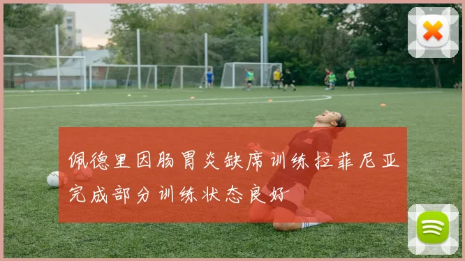 佩德里因肠胃炎缺席训练拉菲尼亚完成部分训练状态良好
