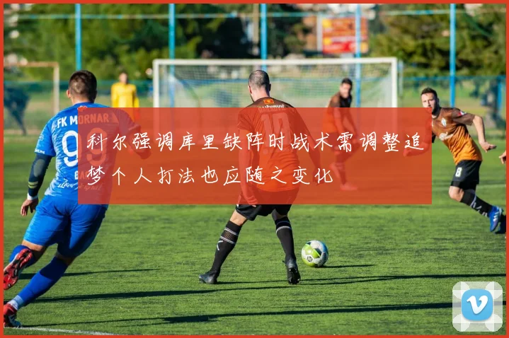 科尔强调库里缺阵时战术需调整追梦个人打法也应随之变化