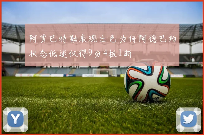 阿贾巴特勒表现出色为何阿德巴约状态低迷仅得9分4板1断