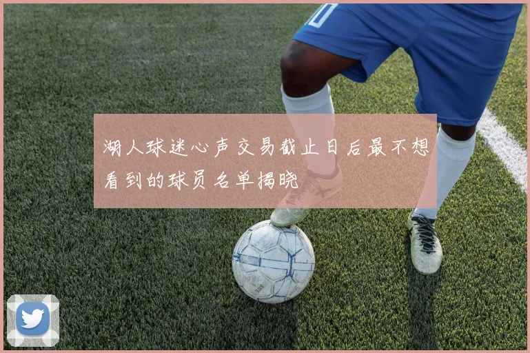 湖人球迷心声交易截止日后最不想看到的球员名单揭晓