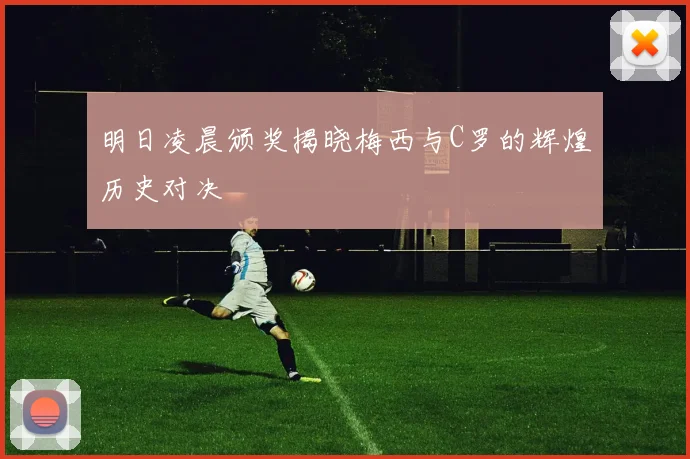 明日凌晨颁奖揭晓梅西与C罗的辉煌历史对决