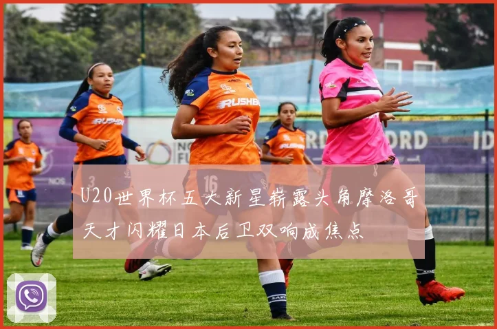 U20世界杯五大新星崭露头角摩洛哥天才闪耀日本后卫双响成焦点