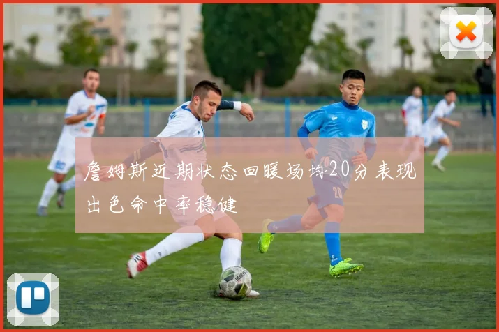 詹姆斯近期状态回暖场均20分表现出色命中率稳健