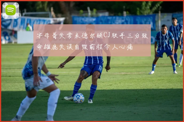 字母哥失常米德尔顿CJ联手三分致命雄鹿失误自毁前程令人心痛