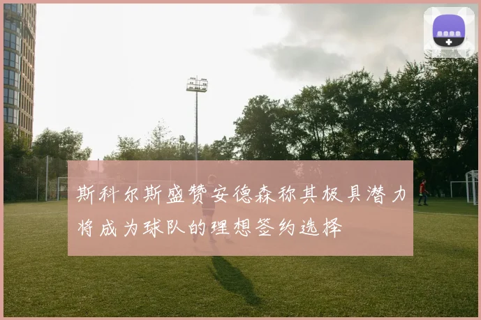 斯科尔斯盛赞安德森称其极具潜力将成为球队的理想签约选择